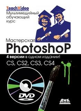 Мастерская Photoshop – CS, CS2, CS3, CS4 + DVD. Мультимедийный обучающий курс
